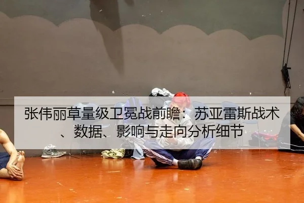 张伟丽草量级卫冕战前瞻：苏亚雷斯战术、数据、影响与走向分析细节