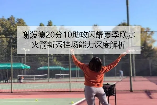 谢泼德20分10助攻闪耀夏季联赛 火箭新秀控场能力深度解析