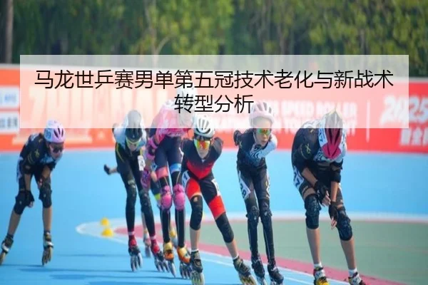 马龙世乒赛男单第五冠技术老化与新战术转型分析